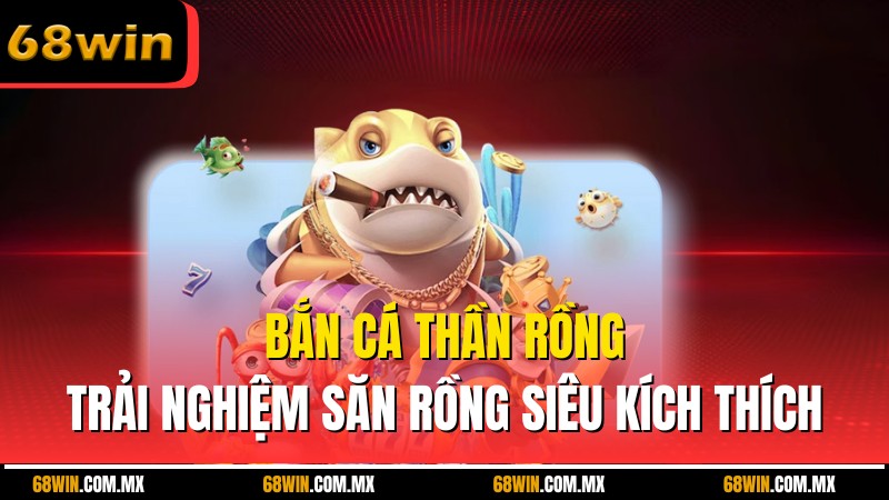 Bắn Cá Thần Rồng – Trải Nghiệm Săn Rồng Siêu Kích Thích
