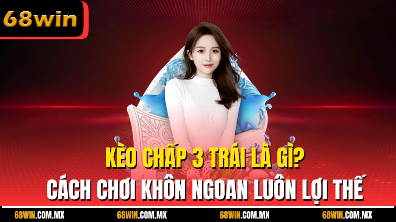 Kèo Chấp 3 Trái Là Gì? Cách Chơi Khôn Ngoan Để Luôn Lợi Thế
