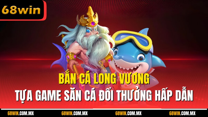 Bắn Cá Long Vương – Tựa Game Săn Cá Đổi Thưởng Cực Hấp Dẫn