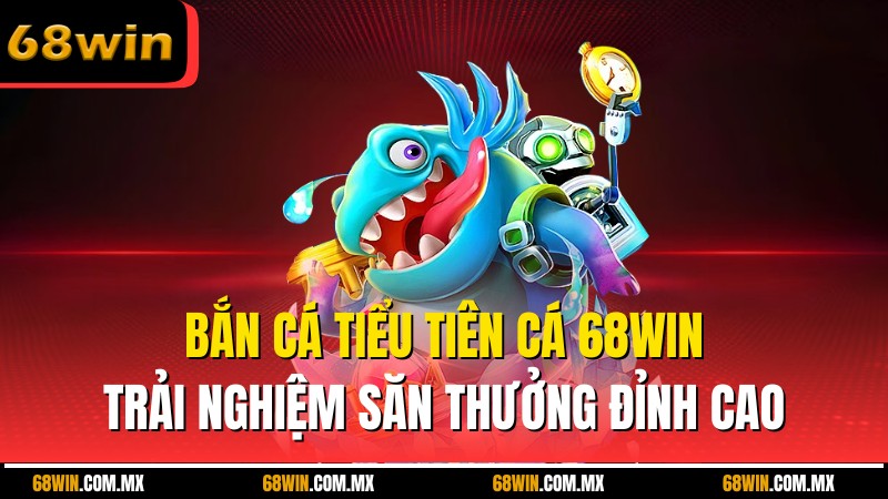 Bắn Cá Tiểu Tiên Cá 68WIN - Trải Nghiệm Săn Thưởng Đỉnh Cao